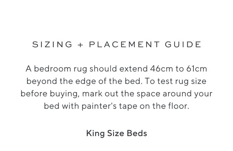 sizing + placement guide. A bedroom rug should extend 46cm to 61cm beyond the edge of the bed. To test rug size before buying, mark out the space around your bed with painter's tape on the floor. King Size Beds